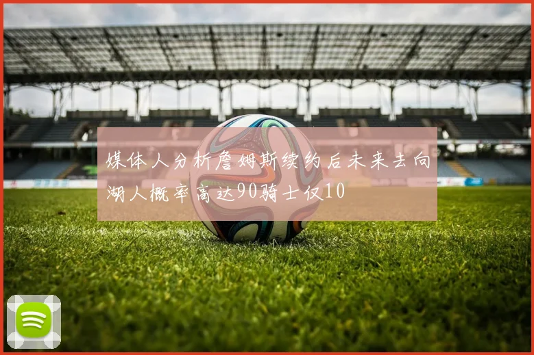 媒体人分析詹姆斯续约后未来去向湖人概率高达90骑士仅10