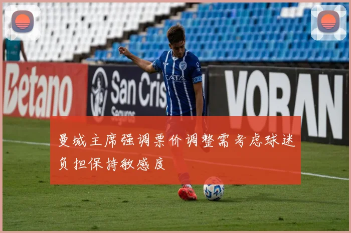 曼城主席强调票价调整需考虑球迷负担保持敏感度
