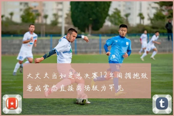 大丈夫当如是总决赛12年间拥抱致意成常态直接离场极为罕见