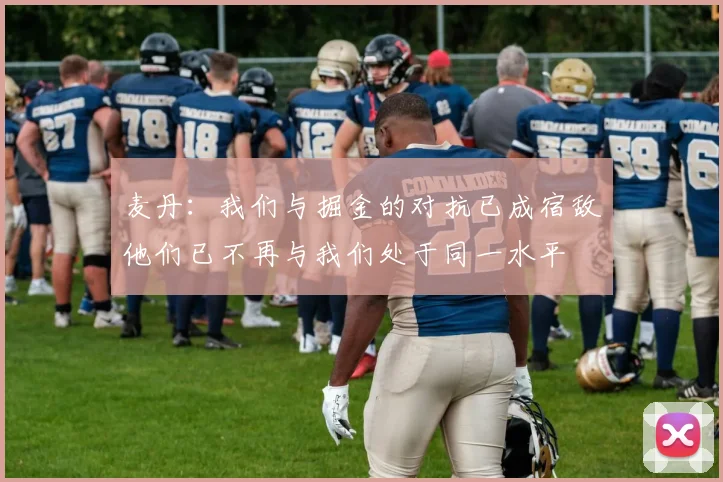 麦丹：我们与掘金的对抗已成宿敌他们已不再与我们处于同一水平