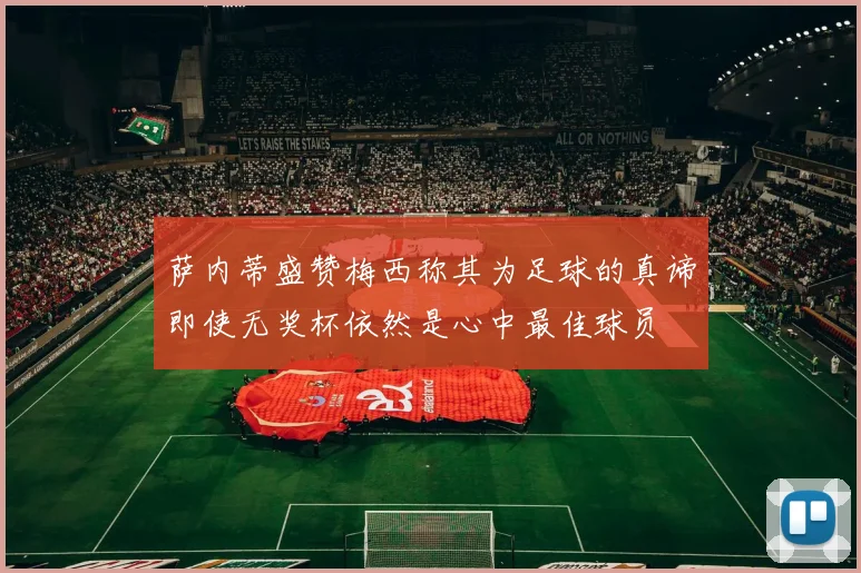 萨内蒂盛赞梅西称其为足球的真谛即使无奖杯依然是心中最佳球员