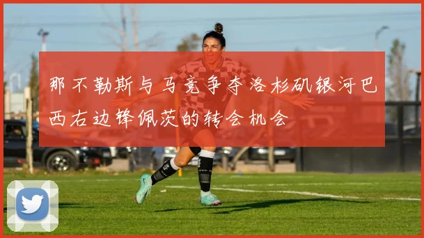 那不勒斯与马竞争夺洛杉矶银河巴西右边锋佩茨的转会机会