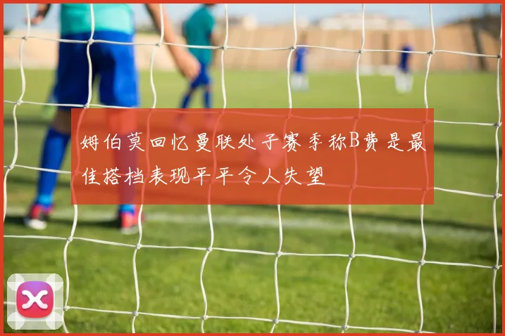 姆伯莫回忆曼联处子赛季称B费是最佳搭档表现平平令人失望