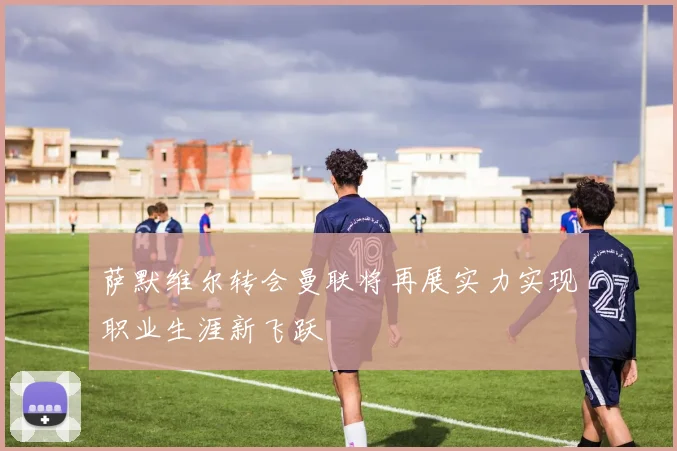 萨默维尔转会曼联将再展实力实现职业生涯新飞跃