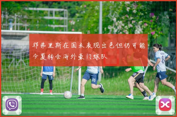 邓弗里斯在国米表现出色但仍可能今夏转会海外豪门球队