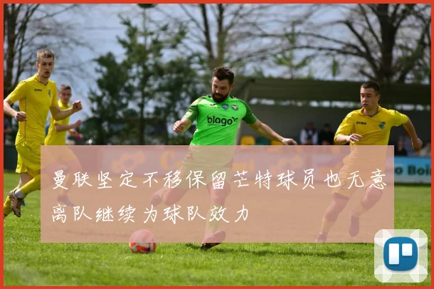 曼联坚定不移保留芒特球员也无意离队继续为球队效力
