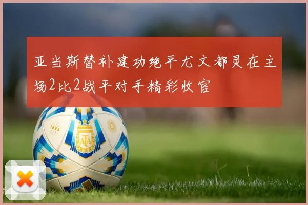 亚当斯替补建功绝平尤文都灵在主场2比2战平对手精彩收官