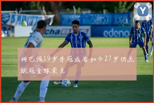 姆巴佩19岁夺冠成名如今27岁仍无欧冠金球荣光